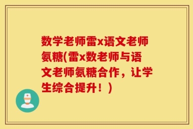 数学老师雷x语文老师氨糖(雷x数老师与语文老师氨糖合作，让学生综合提升！)