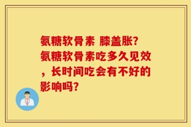 氨糖软骨素 膝盖胀？氨糖软骨素吃多久见效，长时间吃会有不好的影响吗？