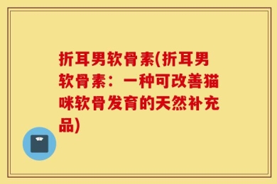 折耳男软骨素(折耳男软骨素：一种可改善猫咪软骨发育的天然补充品)