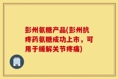 彭州氨糖产品(彭州抗疼药氨糖成功上市，可用于缓解关节疼痛)
