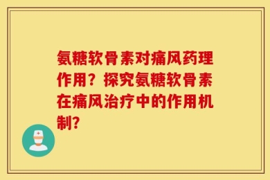 氨糖软骨素对痛风药理作用？探究氨糖软骨素在痛风治疗中的作用机制？