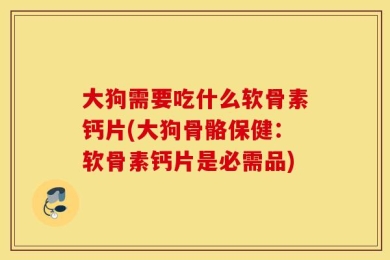 大狗需要吃什么软骨素钙片(大狗骨骼保健：软骨素钙片是必需品)
