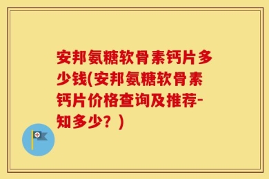 安邦氨糖软骨素钙片多少钱(安邦氨糖软骨素钙片价格查询及推荐-知多少？)