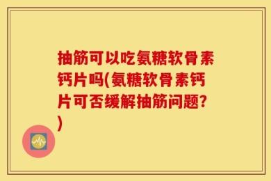 抽筋可以吃氨糖软骨素钙片吗(氨糖软骨素钙片可否缓解抽筋问题？)