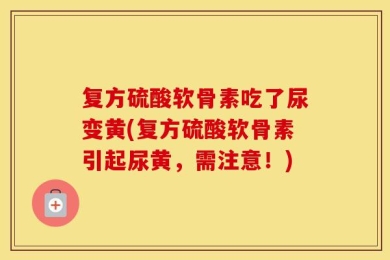 复方硫酸软骨素吃了尿变黄(复方硫酸软骨素引起尿黄，需注意！)