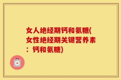 女人绝经期钙和氨糖(女性绝经期关键营养素：钙和氨糖)