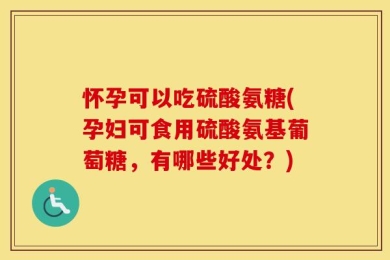 怀孕可以吃硫酸氨糖(孕妇可食用硫酸氨基葡萄糖，有哪些好处？)