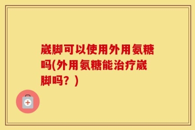 崴脚可以使用外用氨糖吗(外用氨糖能治疗崴脚吗？)