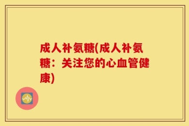 成人补氨糖(成人补氨糖：关注您的心血管健康)
