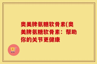 奥美牌氨糖软骨素(奥美牌氨糖软骨素：帮助你的关节更健康