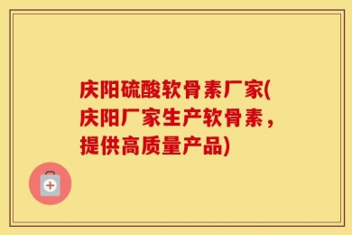 庆阳硫酸软骨素厂家(庆阳厂家生产软骨素，提供高质量产品)