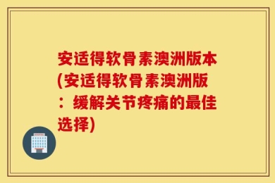 安适得软骨素澳洲版本(安适得软骨素澳洲版：缓解关节疼痛的最佳选择)