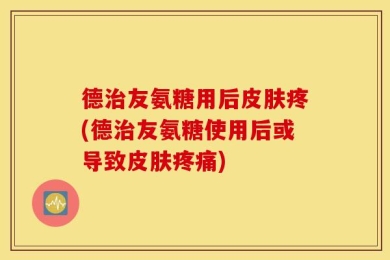 德治友氨糖用后皮肤疼(德治友氨糖使用后或导致皮肤疼痛)