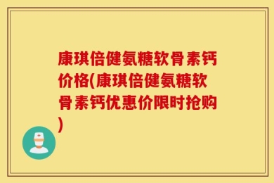 康琪倍健氨糖软骨素钙价格(康琪倍健氨糖软骨素钙优惠价限时抢购)