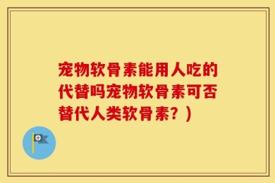 宠物软骨素能用人吃的代替吗宠物软骨素可否替代人类软骨素？)