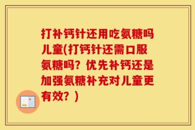打补钙针还用吃氨糖吗儿童(打钙针还需口服氨糖吗？优先补钙还是加强氨糖补充对儿童更有效？)