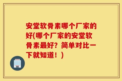 安堂软骨素哪个厂家的好(哪个厂家的安堂软骨素最好？简单对比一下就知道！)