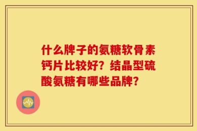 什么牌子的氨糖软骨素钙片比较好？结晶型硫酸氨糖有哪些品牌？