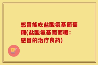 感冒能吃盐酸氨基葡萄糖(盐酸氨基葡萄糖：感冒的治疗良药)