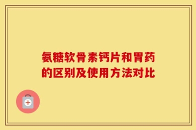 氨糖软骨素钙片和胃药的区别及使用方法对比