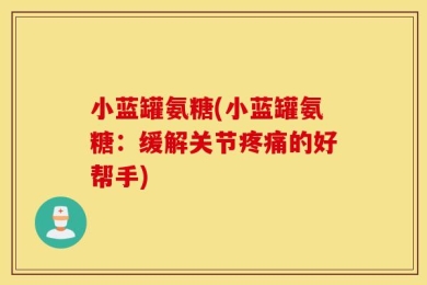 小蓝罐氨糖(小蓝罐氨糖：缓解关节疼痛的好帮手)