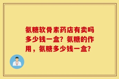 氨糖软骨素药店有卖吗多少钱一盒？氨糖的作用，氨糖多少钱一盒？