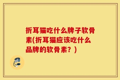 折耳猫吃什么牌子软骨素(折耳猫应该吃什么品牌的软骨素？)