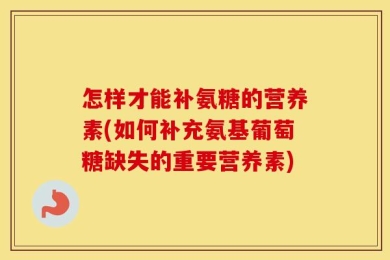 怎样才能补氨糖的营养素(如何补充氨基葡萄糖缺失的重要营养素)