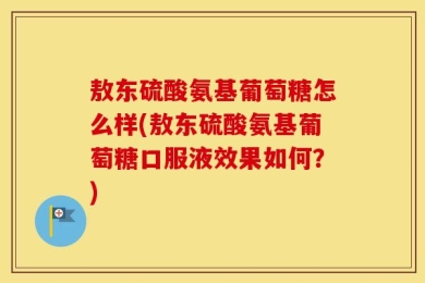 敖东硫酸氨基葡萄糖怎么样(敖东硫酸氨基葡萄糖口服液效果如何？)