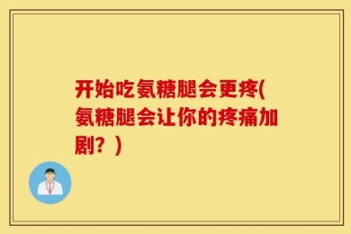 开始吃氨糖腿会更疼(氨糖腿会让你的疼痛加剧？)