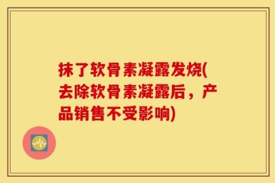 抹了软骨素凝露发烧(去除软骨素凝露后，产品销售不受影响)
