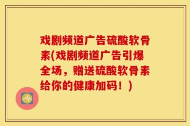 戏剧频道广告硫酸软骨素(戏剧频道广告引爆全场，赠送硫酸软骨素给你的健康加码！)