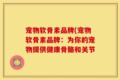 宠物软骨素品牌(宠物软骨素品牌：为你的宠物提供健康骨骼和关节