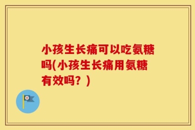 小孩生长痛可以吃氨糖吗(小孩生长痛用氨糖有效吗？)