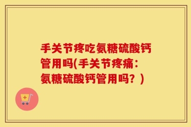 手关节疼吃氨糖硫酸钙管用吗(手关节疼痛：氨糖硫酸钙管用吗？)