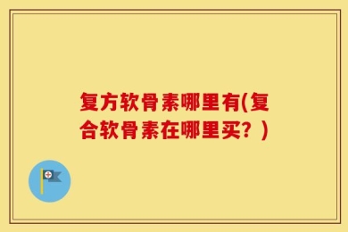 复方软骨素哪里有(复合软骨素在哪里买？)