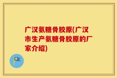 广汉氨糖骨胶原(广汉市生产氨糖骨胶原的厂家介绍)