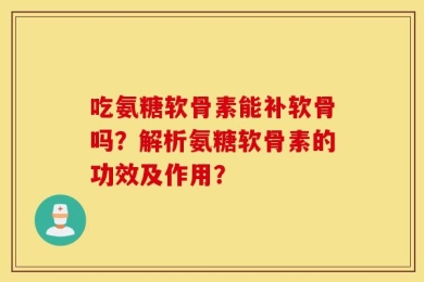 吃氨糖软骨素能补软骨吗？解析氨糖软骨素的功效及作用？
