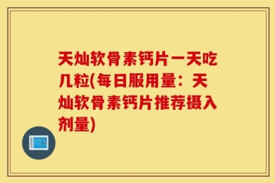 天灿软骨素钙片一天吃几粒(每日服用量：天灿软骨素钙片推荐摄入剂量)