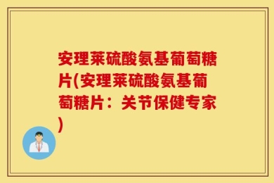 安理莱硫酸氨基葡萄糖片(安理莱硫酸氨基葡萄糖片：关节保健专家)