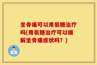 坐骨痛可以用氨糖治疗吗(用氨糖治疗可以缓解坐骨痛症状吗？)