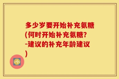 多少岁要开始补充氨糖(何时开始补充氨糖？-建议的补充年龄建议)