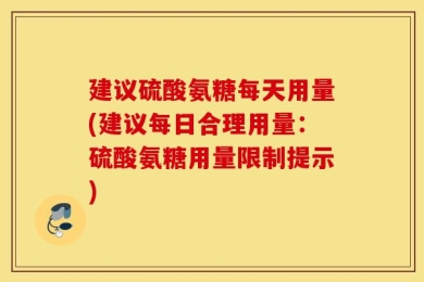 建议硫酸氨糖每天用量(建议每日合理用量：硫酸氨糖用量限制提示)