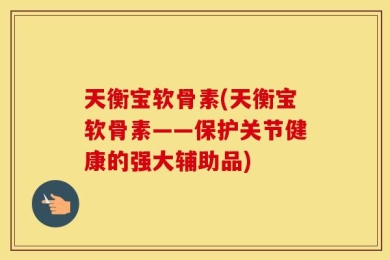天衡宝软骨素(天衡宝软骨素——保护关节健康的强大辅助品)