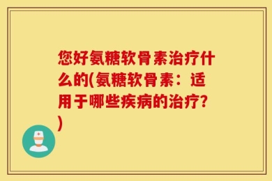 您好氨糖软骨素治疗什么的(氨糖软骨素：适用于哪些疾病的治疗？)