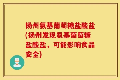 扬州氨基葡萄糖盐酸盐(扬州发现氨基葡萄糖盐酸盐，可能影响食品安全)