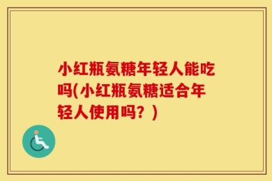 小红瓶氨糖年轻人能吃吗(小红瓶氨糖适合年轻人使用吗？)