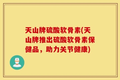 天山牌硫酸软骨素(天山牌推出硫酸软骨素保健品，助力关节健康)