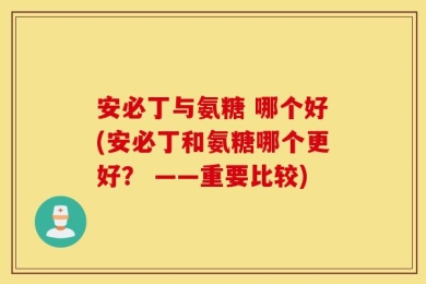 安必丁与氨糖 哪个好(安必丁和氨糖哪个更好？ ——重要比较)