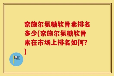 奈施尔氨糖软骨素排名多少(奈施尔氨糖软骨素在市场上排名如何？)